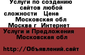 Услуги по созданию сайтов любой сложности › Цена ­ 10 000 - Московская обл., Москва г. Интернет » Услуги и Предложения   . Московская обл.